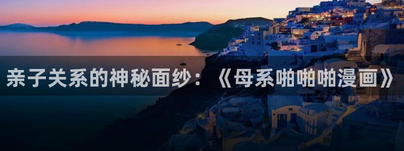 羞羞漫画观看在线：亲子关系的神秘面纱：《母系啪啪啪漫画》
