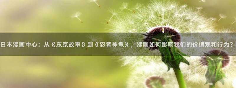 羞羞漫画免费登录口：日本漫画中心：从《东京故事》到《忍者神龟》，漫画如何影响我们的价值观和行为？
