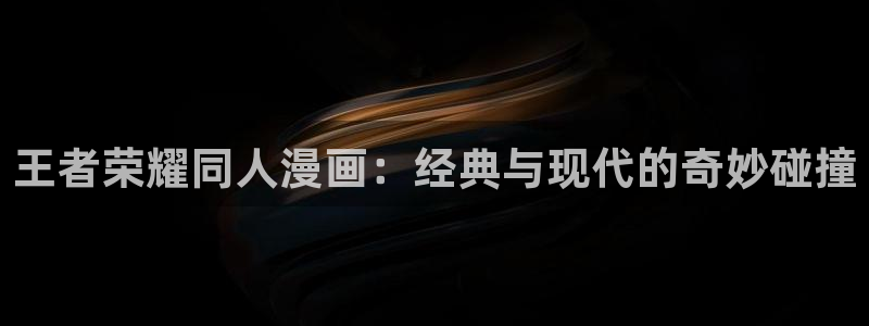 羞羞漫画教练：王者荣耀同人漫画：经典与现代的奇妙碰撞
