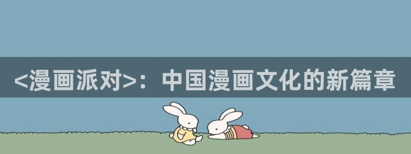 羞羞漫画破解版永久免费：<漫画派对>：中国漫画文化的新篇章
