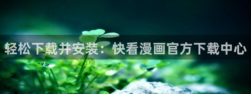 羞羞漫画首：轻松下载并安装：快看漫画官方下载中心