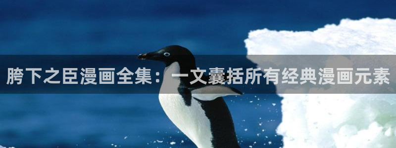 羞羞漫画成年：胯下之臣漫画全集：一文囊括所有经典漫画元素
